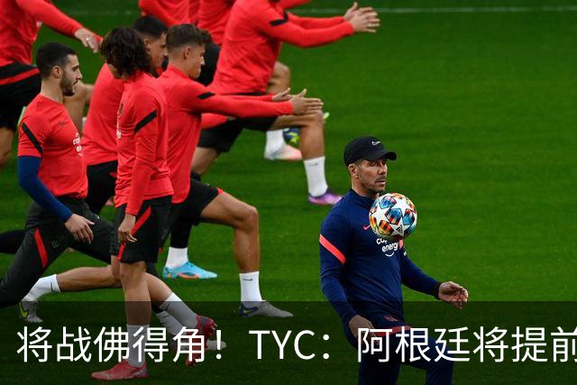 将战佛得角！TYC：阿根廷将提前飞往迈阿密，首发3个位置未确定