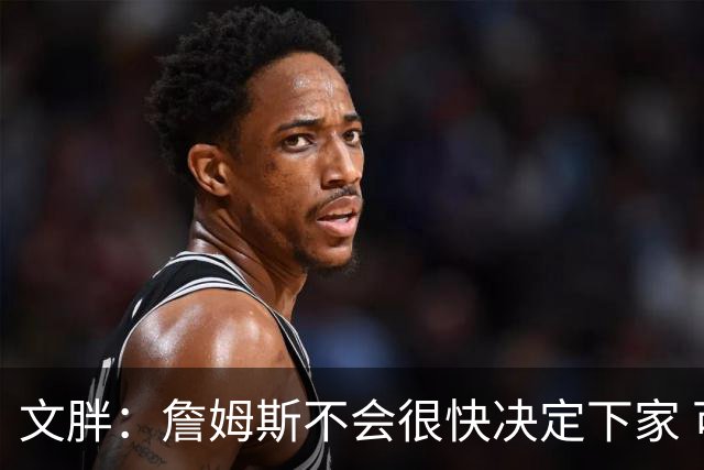 文胖：詹姆斯不会很快决定下家 可能需要时间思考