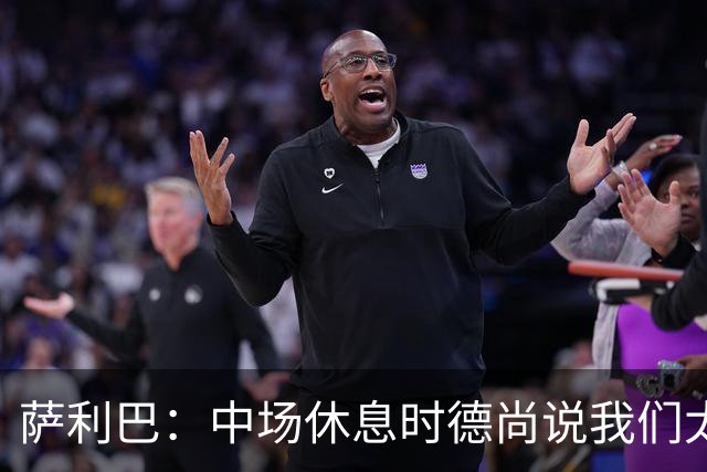 萨利巴：中场休息时德尚说我们太急躁需要更冷静，下半场踢得不错