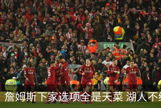 詹姆斯下家选项全是天菜 湖人不给的体面这些队能给